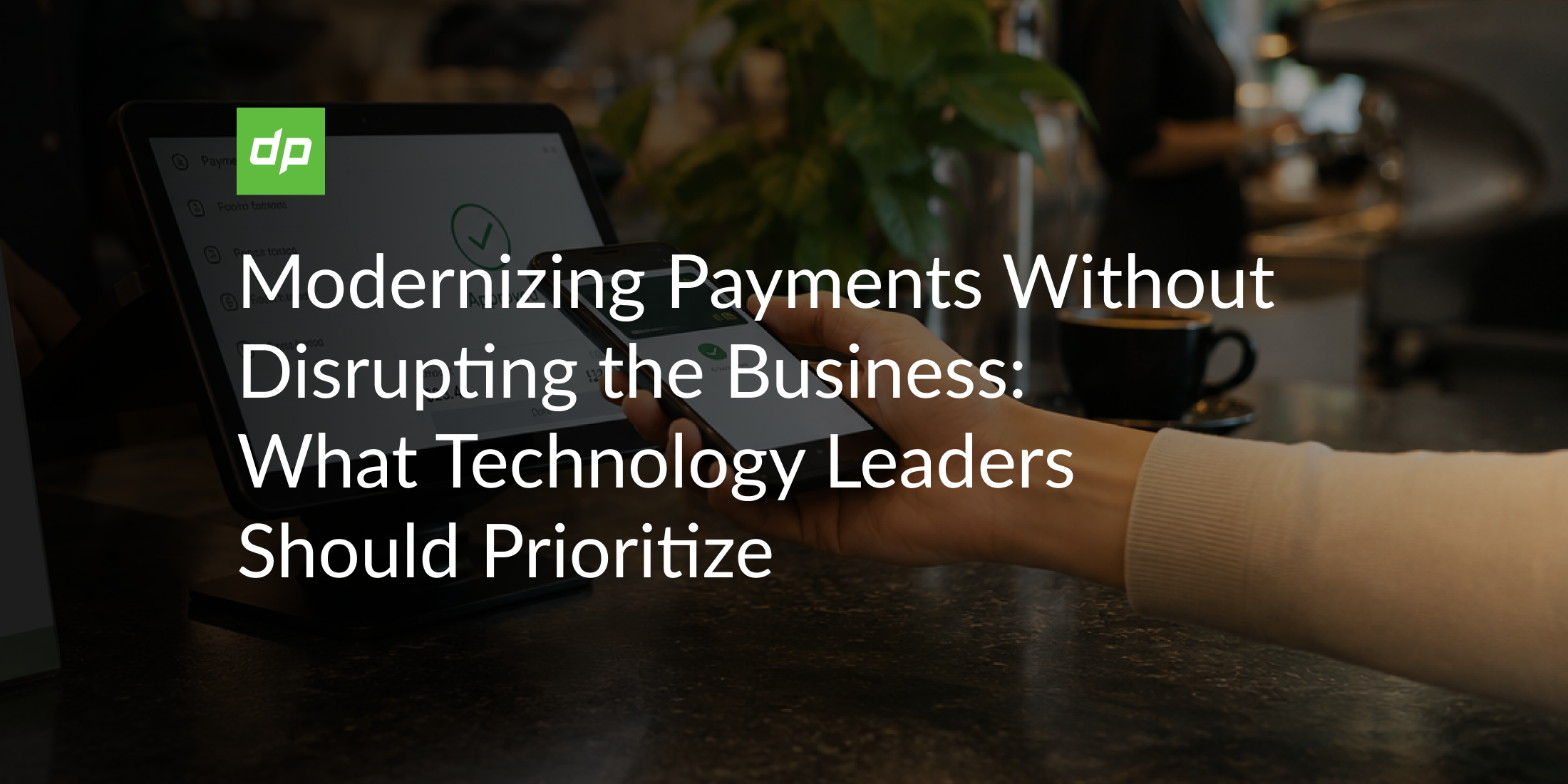Modernizing Payments Without Disrupting the Business: What Technology Leaders Should Prioritize